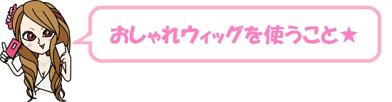 おしゃれウィッグを使うこと★